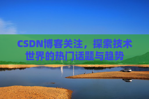 CSDN博客关注,探索技术世界的热门话题与趋势