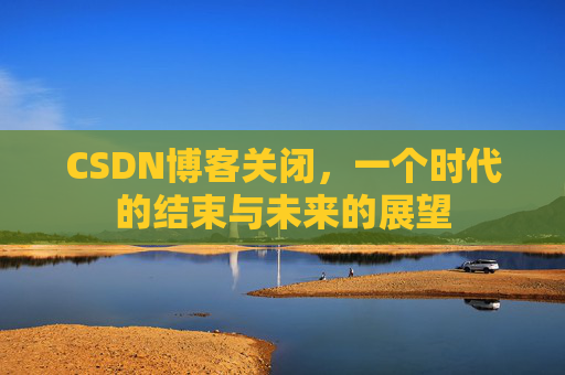 CSDN博客关闭,一个时代的结束与未来的展望